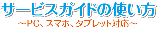 サービスガイドの使い方 〜PC、スマホ、タブレット対応〜
